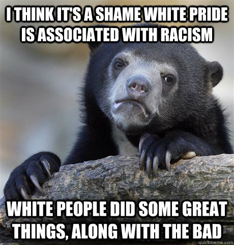 I think it's a shame white pride is associated with racism White people did some great things, along with the bad - I think it's a shame white pride is associated with racism White people did some great things, along with the bad  Confession Bear