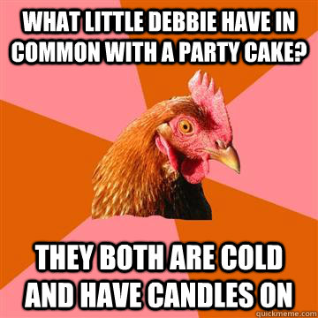 What little debbie have in common with a party cake? They both are cold and have candles on - What little debbie have in common with a party cake? They both are cold and have candles on  Anti-Joke Chicken