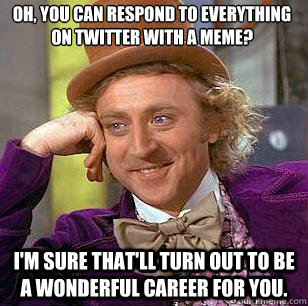 Oh, you can respond to everything on Twitter with a meme? I'm sure that'll turn out to be a wonderful career for you.  Condescending Wonka