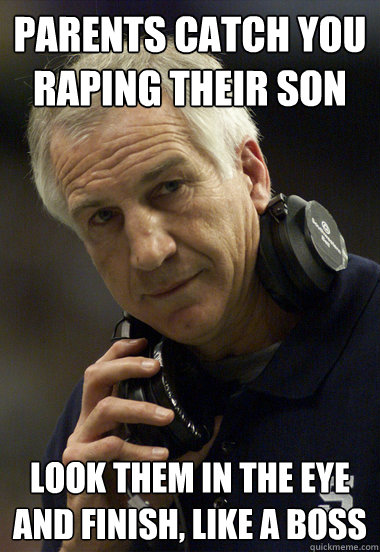 parents catch you raping their son look them in the eye and finish, like a boss  Jerry Sandusky