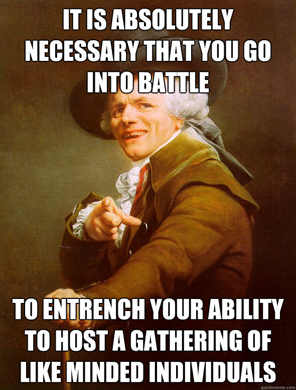 it is absolutely necessary that you go into battle to entrench your ability to host a gathering of like minded individuals  Joseph Ducreux