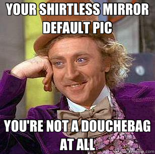 YOUR SHIRTLESS MIRROR DEFAULT PIC YOU'RE NOT A DOUCHEBAG AT ALL  Condescending Wonka