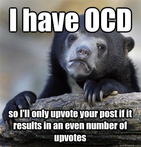 I have OCD so I'll only upvote your post if it results in an even number of upvotes - I have OCD so I'll only upvote your post if it results in an even number of upvotes  Confession Bear