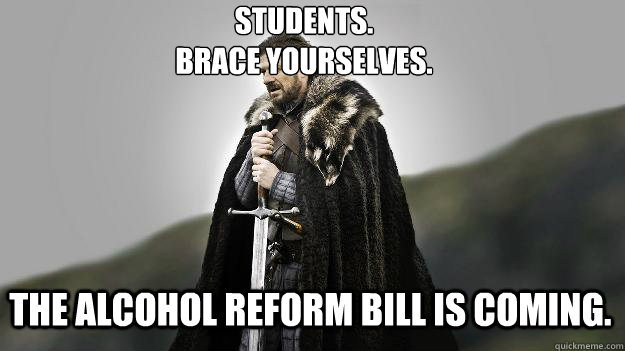 Students. 
Brace Yourselves. The ALCOHOL REFORM BILL IS COMING.  Ned stark winter is coming