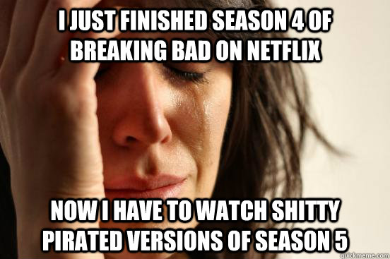 I just finished season 4 of breaking bad on netflix now i have to watch shitty pirated versions of season 5  First World Problems