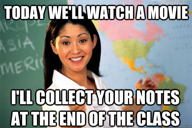 Today we'll watch a movie I'll collect your notes at the end of the class  Unhelpful High School Teacher