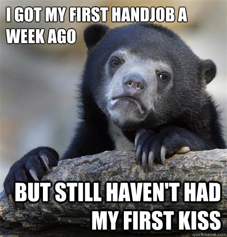 I got my first handjob a week ago but still haven't had my first kiss  Confession Bear