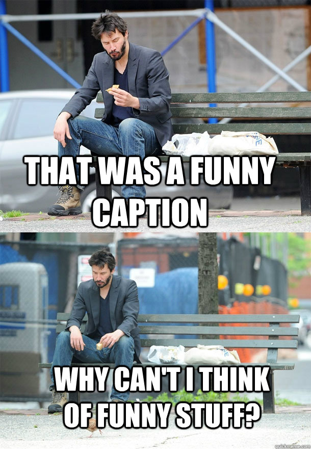 That was a funny caption why can't I think of funny stuff?  Sad Keanu