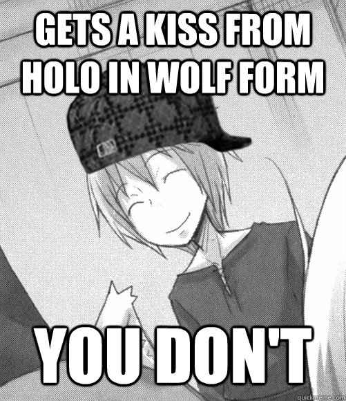 Gets a kiss from Holo in wolf form you don't  