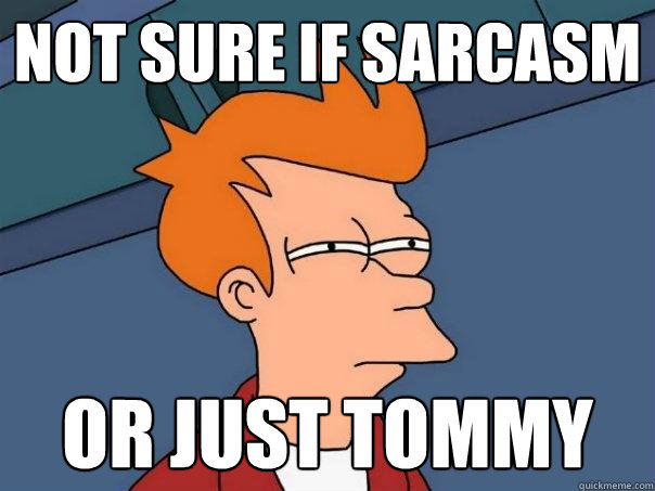 not sure if sarcasm or just tommy  Futurama Fry