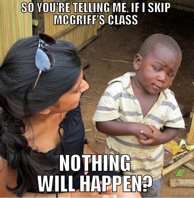 SO YOU'RE TELLING ME, IF I SKIP MCGRIFF'S CLASS NOTHING WILL HAPPEN? Skeptical Third World Kid