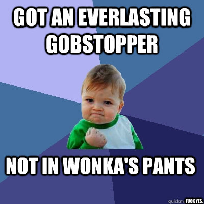 GOT AN EVERLASTING GOBSTOPPER NOT IN WONKA'S PANTS fuck yes.  Success Kid