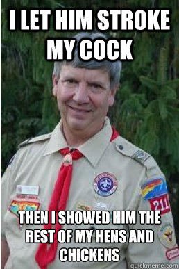 I let him stroke my cock Then I showed him the rest of my hens and chickens  Harmless Scout Leader