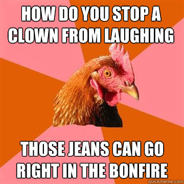 How do you stop a clown from laughing those jeans can go right in the bonfire  Anti-Joke Chicken