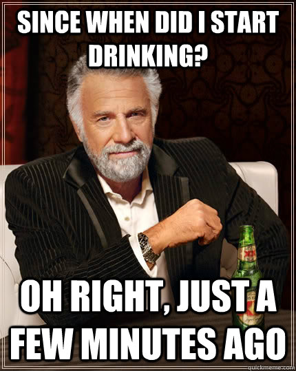 Since when did I start drinking? oh right, just a few minutes ago  The Most Interesting Man In The World