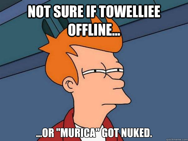 Not sure if Towelliee offline... ...Or 