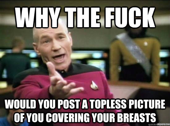 Why the fuck would you post a topless picture of you covering your breasts  Annoyed Picard HD