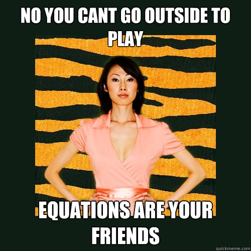 No you cant go outside to play equations are your friends  Tiger Mom