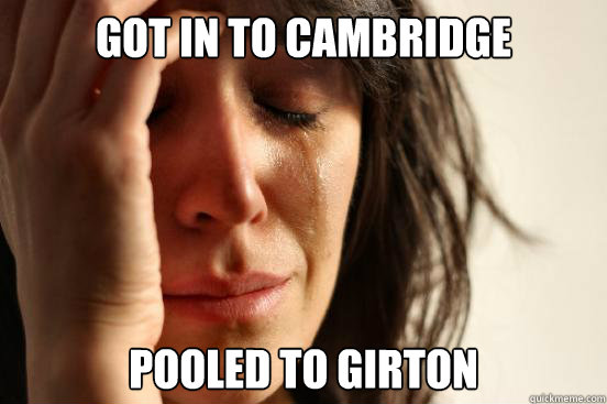 got in to cambridge pooled to girton  First World Problems