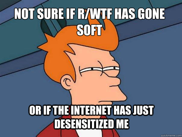 not sure if r/wtf has gone soft or if the internet has just desensitized me   Futurama Fry