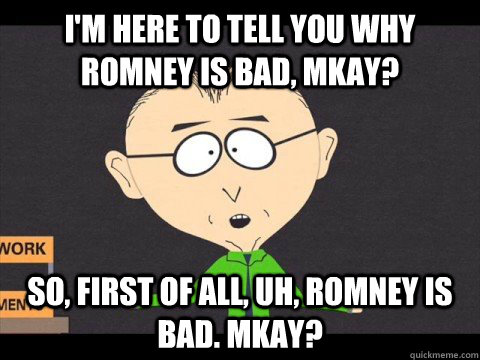 I'm here to tell you why Romney is bad, mkay? So, first of all, uh, Romney is bad. mkay?  