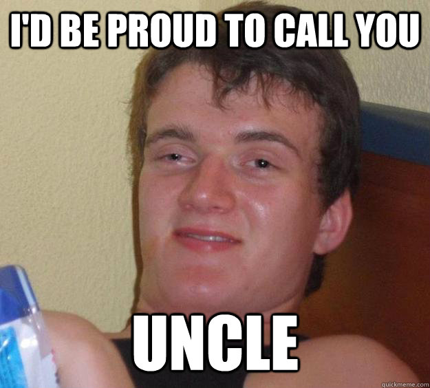 I'd be proud to call you Uncle  10 Guy