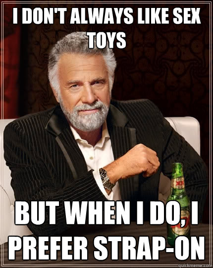 I don't always like sex toys But when I do, i prefer strap-on - I don't always like sex toys But when I do, i prefer strap-on  The Most Interesting Man In The World