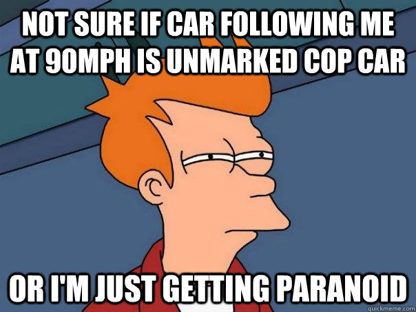 Not sure if car following me at 90mph is unmarked cop car Or i'm just getting paranoid  Futurama Fry