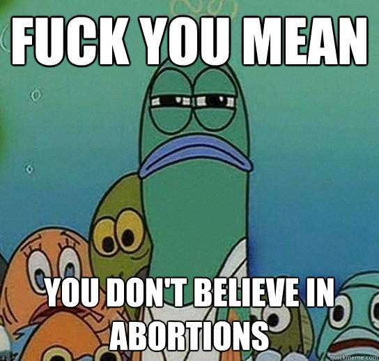 fuck you mean you don't believe in abortions  Serious fish SpongeBob