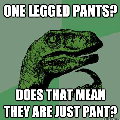 One legged pants? Does that mean they are just pant?  Philosoraptor