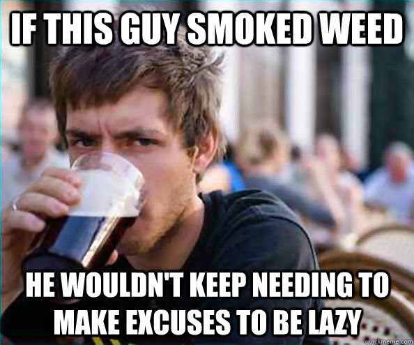 If this guy smoked weed He wouldn't keep needing to make excuses to be lazy - If this guy smoked weed He wouldn't keep needing to make excuses to be lazy  Lazy College Senior