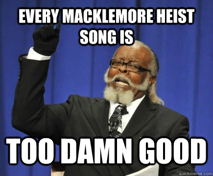 Every macklemore heist song is  too damn good  Too Damn High