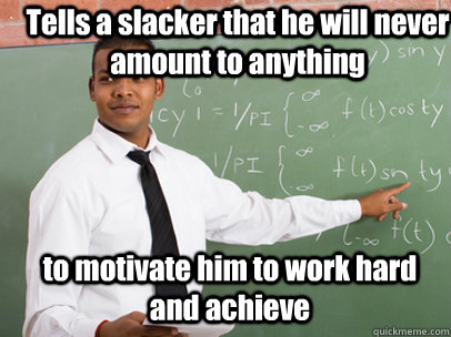 Tells a slacker that he will never amount to anything to motivate him to work hard and achieve - Tells a slacker that he will never amount to anything to motivate him to work hard and achieve  Good Guy Teacher