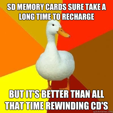 sd memory cards sure take a long time to recharge but it's better than all that time rewinding CD's  Tech Impaired Duck