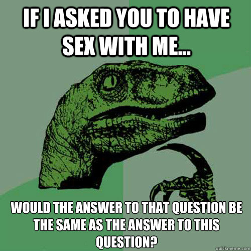 If I asked you to have sex with me... Would the answer to that question be the same as the answer to this question?  Philosoraptor