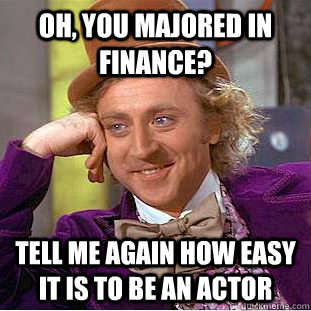 Oh, you majored in finance? Tell me again how easy it is to be an actor  Condescending Wonka