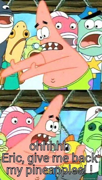  OHHHHH ERIC, GIVE ME BACK MY PINEAPPLES! ! Push it somewhere else Patrick