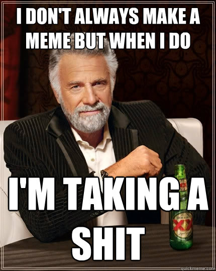 I don't always make a meme but when I do I'm taking a shit - I don't always make a meme but when I do I'm taking a shit  The Most Interesting Man In The World