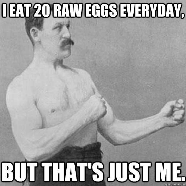 I eat 20 raw eggs everyday, but that's just me.  overly manly man