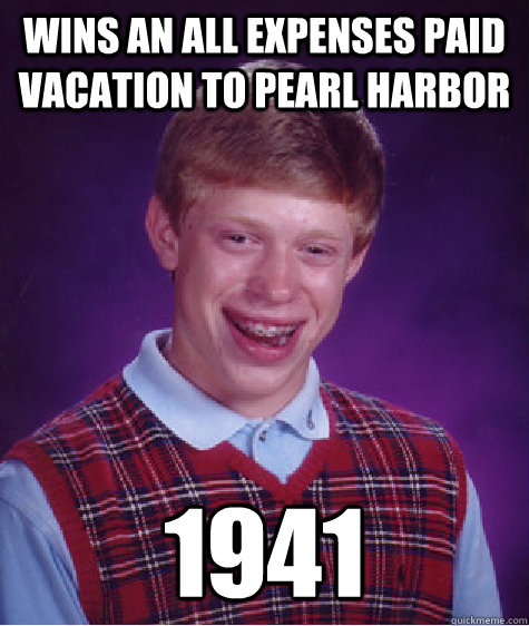 Wins An All Expenses Paid Vacation to pearl harbor 1941 - Wins An All Expenses Paid Vacation to pearl harbor 1941  Bad Luck Brian
