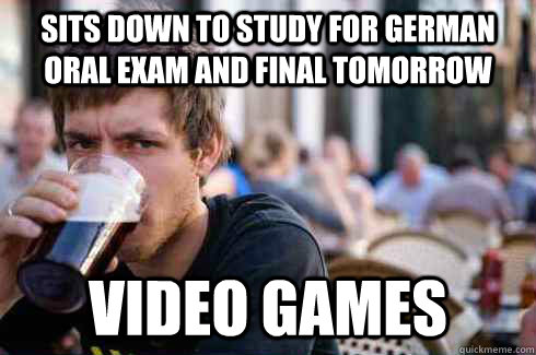 Sits down to study for German oral exam and final tomorrow Video games  Lazy College Senior