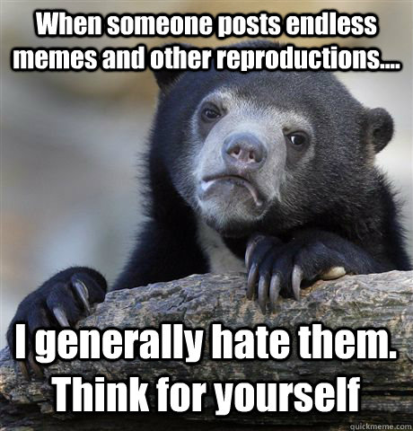 When someone posts endless memes and other reproductions.... I generally hate them. Think for yourself - When someone posts endless memes and other reproductions.... I generally hate them. Think for yourself  Confession Bear