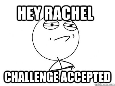 Hey Rachel challenge accepted - Hey Rachel challenge accepted  Challenge Accepted