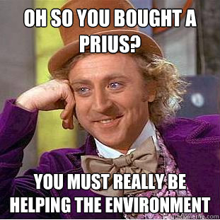 oh so you bought a prius? you must really be helping the environment  Condescending Wonka