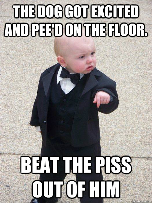 The dog got excited and pee'd on the floor.  Beat the piss out of him  Baby Godfather