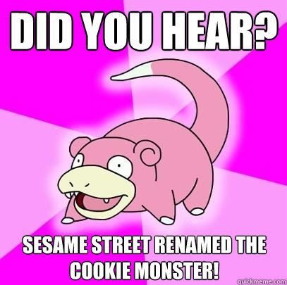 Did you hear? Sesame street renamed the cookie monster!  Slowpoke