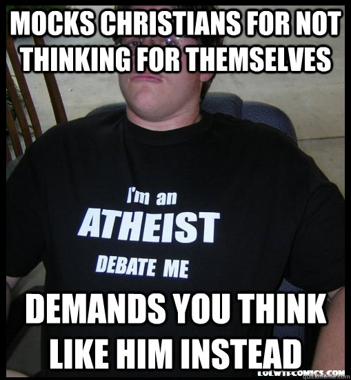 Mocks Christians for not thinking for themselves Demands you think like him instead - Mocks Christians for not thinking for themselves Demands you think like him instead  Scumbag Atheist