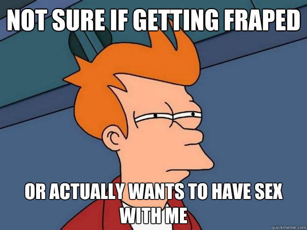 not sure if getting fraped or actually wants to have sex with me  Futurama Fry