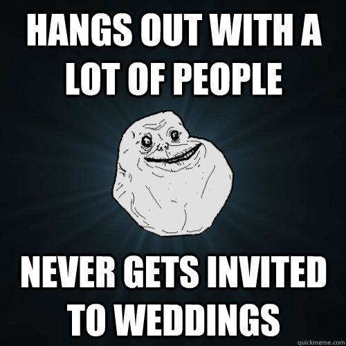 hangs out with a lot of people never gets invited to weddings  Forever Alone