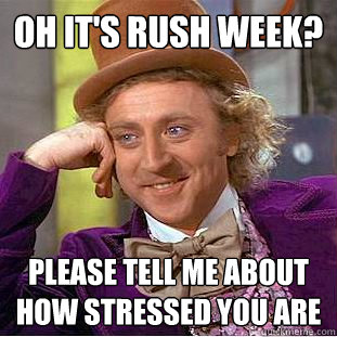 Oh it's rush week? please tell me about how stressed you are  Condescending Wonka